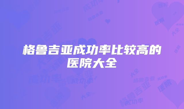 格鲁吉亚成功率比较高的医院大全