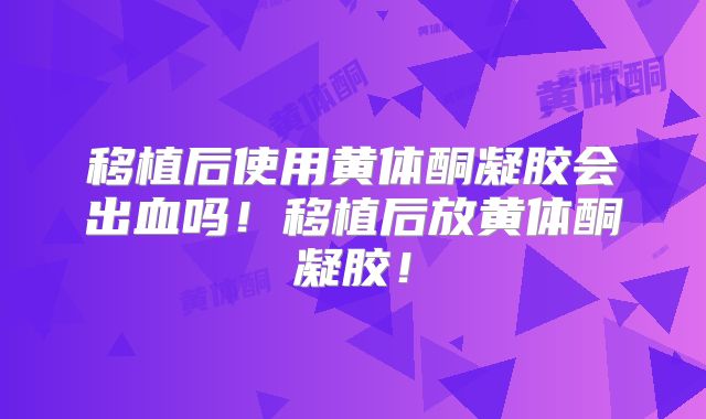 移植后使用黄体酮凝胶会出血吗!移植后放黄体酮凝胶!