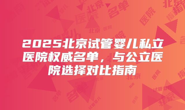 2025北京试管婴儿私立医院权威名单，与公立医院选择对比指南