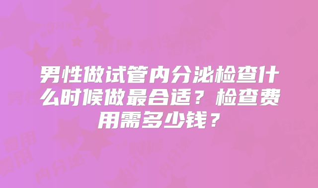 男性做试管内分泌检查什么时候做最合适?检查费用需多少钱?