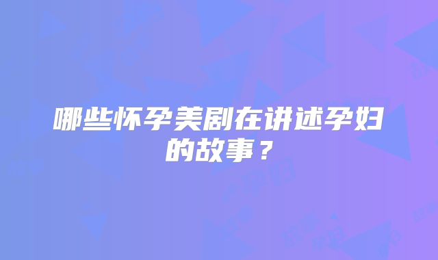 哪些怀孕美剧在讲述孕妇的故事？
