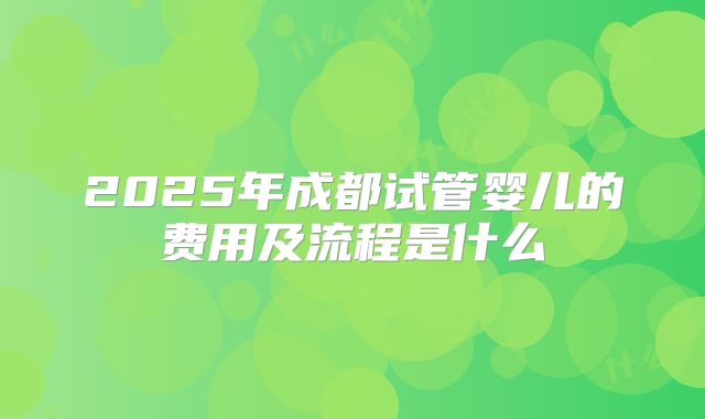 2025年成都试管婴儿的费用及流程是什么