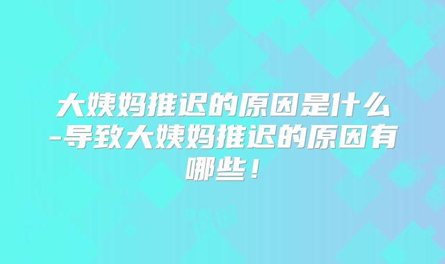 大姨妈推迟的原因是什么-导致大姨妈推迟的原因有哪些!