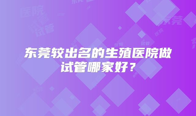 东莞较出名的生殖医院做试管哪家好？