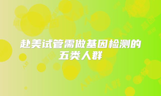 赴美试管需做基因检测的五类人群