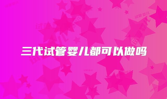 三代试管婴儿都可以做吗