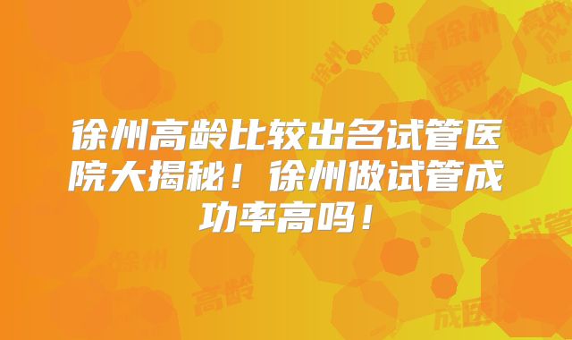 徐州高龄比较出名试管医院大揭秘！徐州做试管成功率高吗！