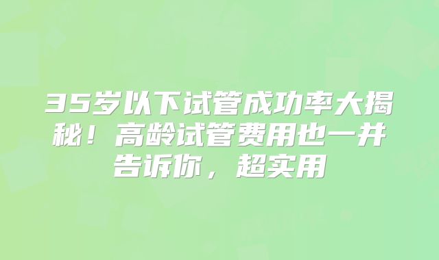 35岁以下试管成功率大揭秘!高龄试管费用也一并告诉你,超实用