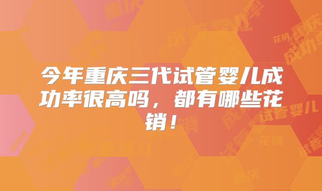 今年重庆三代试管婴儿成功率很高吗，都有哪些花销！