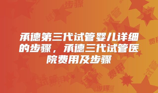 承德第三代试管婴儿详细的步骤，承德三代试管医院费用及步骤