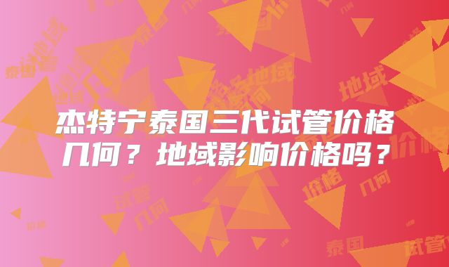 杰特宁泰国三代试管价格几何？地域影响价格吗？
