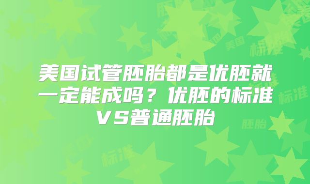 美国试管胚胎都是优胚就一定能成吗？优胚的标准VS普通胚胎