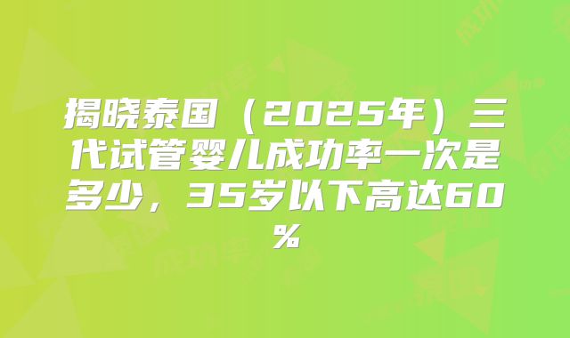揭晓泰国(2025年)三代试管婴儿成功率一次是多少,35岁以下高达60%