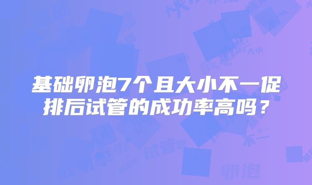 基础卵泡7个且大小不一促排后试管的成功率高吗？