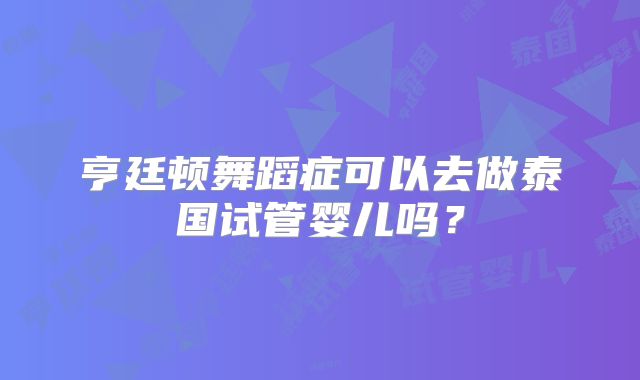 亨廷顿舞蹈症可以去做泰国试管婴儿吗？