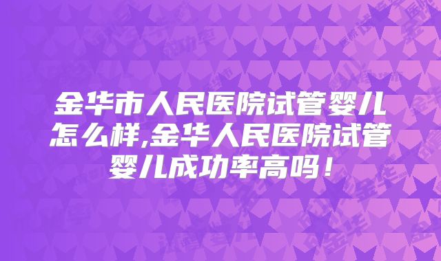 金华市人民医院试管婴儿怎么样,金华人民医院试管婴儿成功率高吗！