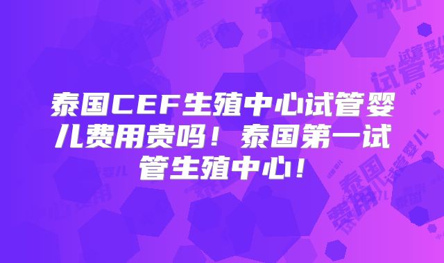 泰国CEF生殖中心试管婴儿费用贵吗！泰国第一试管生殖中心！