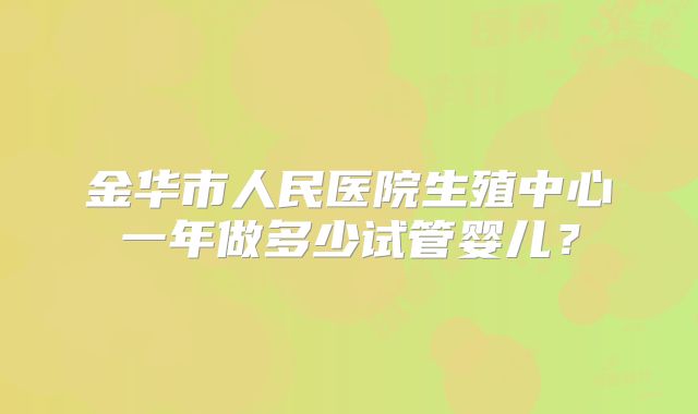 金华市人民医院生殖中心一年做多少试管婴儿？
