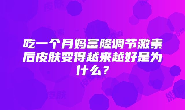 吃一个月妈富隆调节激素后皮肤变得越来越好是为什么?
