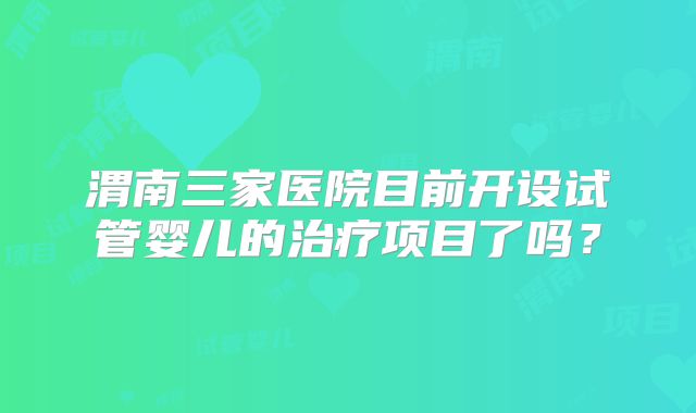 渭南三家医院目前开设试管婴儿的治疗项目了吗？