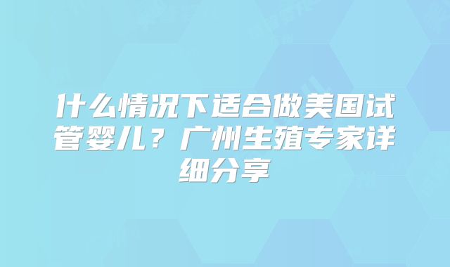 什么情况下适合做美国试管婴儿?广州生殖专家详细分享