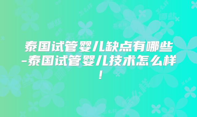 泰国试管婴儿缺点有哪些-泰国试管婴儿技术怎么样!