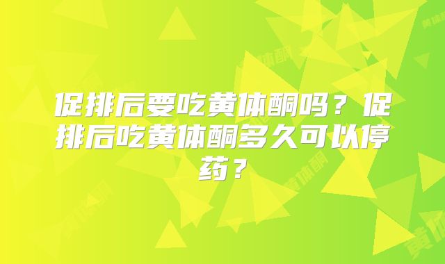 促排后要吃黄体酮吗？促排后吃黄体酮多久可以停药？