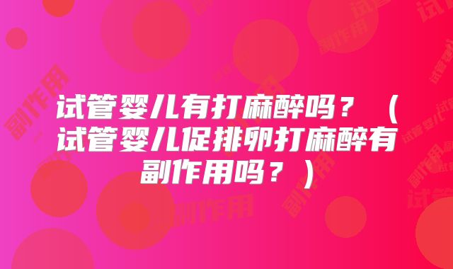 试管婴儿有打麻醉吗？（试管婴儿促排卵打麻醉有副作用吗？）