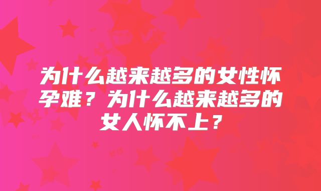 为什么越来越多的女性怀孕难？为什么越来越多的女人怀不上？