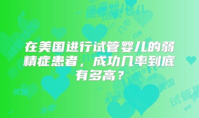 在美国进行试管婴儿的弱精症患者，成功几率到底有多高？