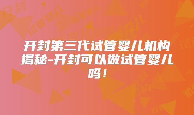 开封第三代试管婴儿机构揭秘-开封可以做试管婴儿吗！