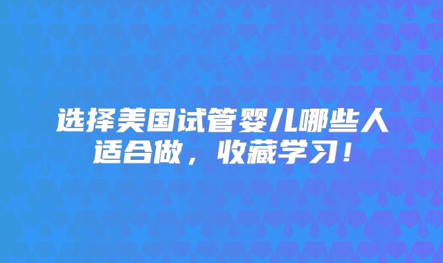选择美国试管婴儿哪些人适合做,收藏学习!