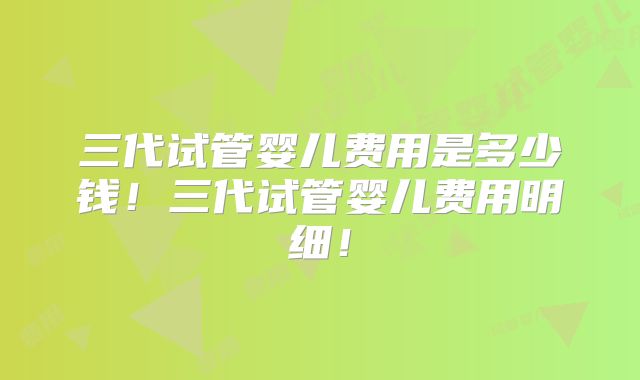 三代试管婴儿费用是多少钱!三代试管婴儿费用明细!