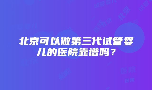 北京可以做第三代试管婴儿的医院靠谱吗？
