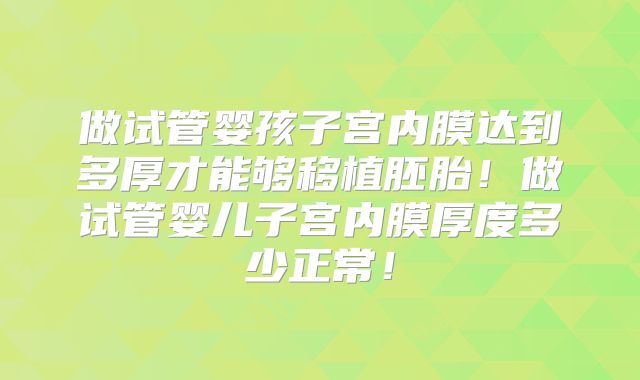 做试管婴孩子宫内膜达到多厚才能够移植胚胎!做试管婴儿子宫内膜厚度多少正常!