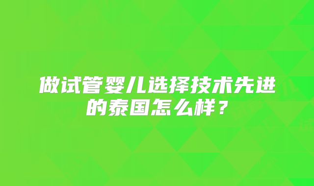 做试管婴儿选择技术先进的泰国怎么样？