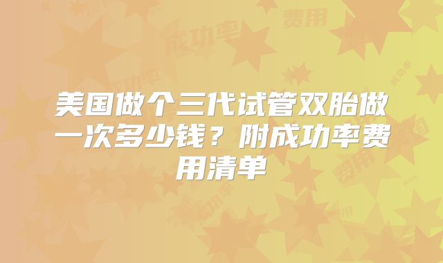 美国做个三代试管双胎做一次多少钱？附成功率费用清单