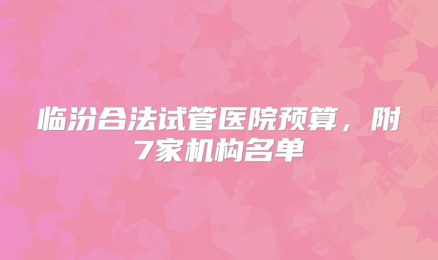 临汾合法试管医院预算，附7家机构名单