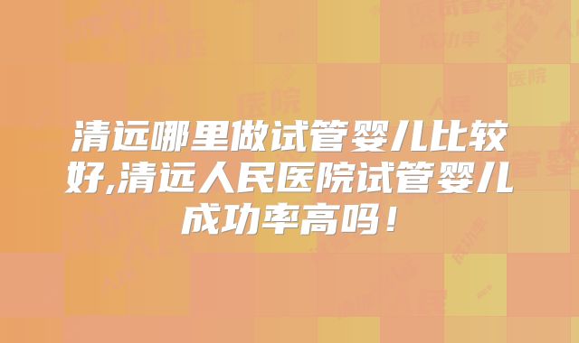 清远哪里做试管婴儿比较好,清远人民医院试管婴儿成功率高吗!
