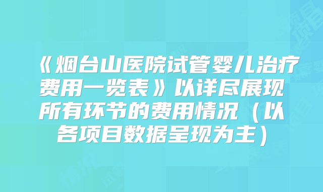 《烟台山医院试管婴儿治疗费用一览表》以详尽展现所有环节的费用情况（以各项目数据呈现为主）