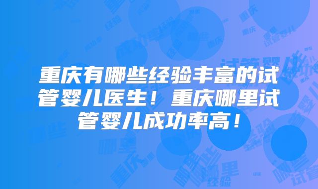 重庆有哪些经验丰富的试管婴儿医生!重庆哪里试管婴儿成功率高!