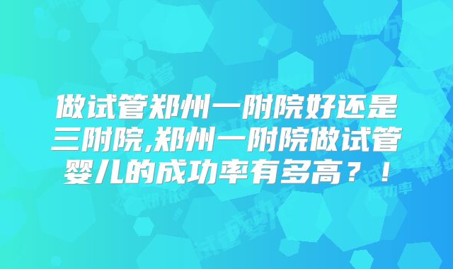 做试管郑州一附院好还是三附院,郑州一附院做试管婴儿的成功率有多高？！