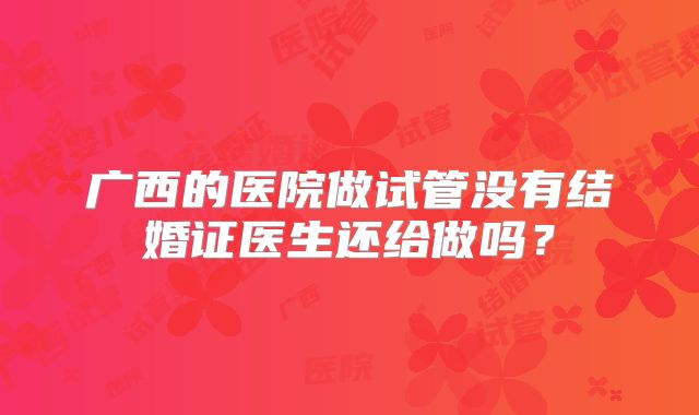 广西的医院做试管没有结婚证医生还给做吗?