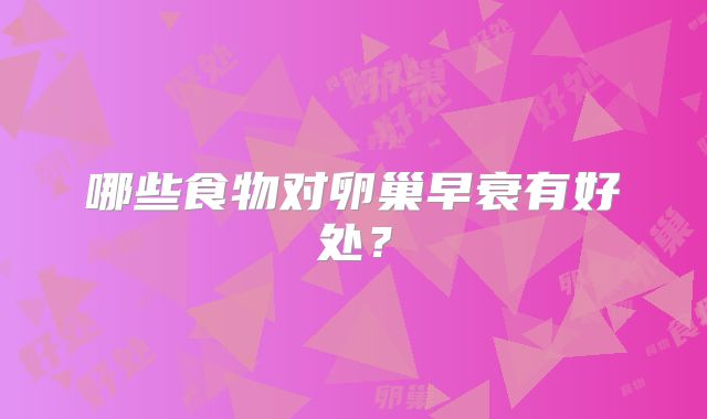 哪些食物对卵巢早衰有好处？