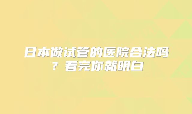 日本做试管的医院合法吗？看完你就明白