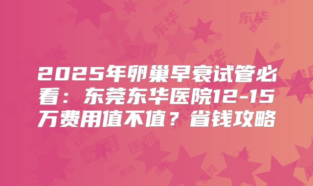 2025年卵巢早衰试管必看：东莞东华医院12-15万费用值不值？省钱攻略