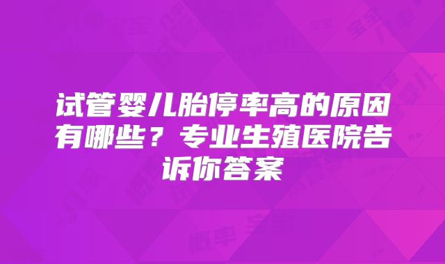 试管婴儿胎停率高的原因有哪些？专业生殖医院告诉你答案