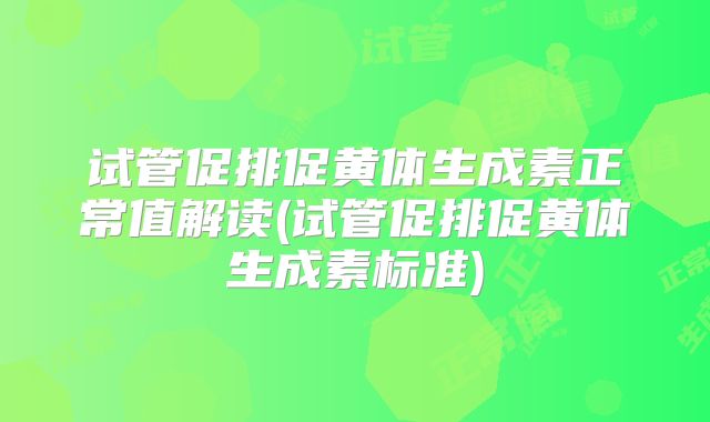 试管促排促黄体生成素正常值解读(试管促排促黄体生成素标准)