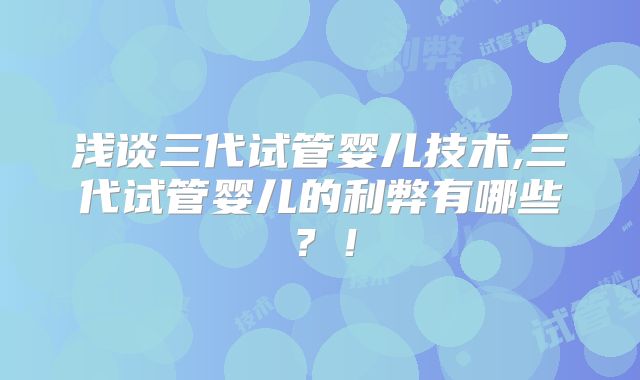 浅谈三代试管婴儿技术,三代试管婴儿的利弊有哪些？！