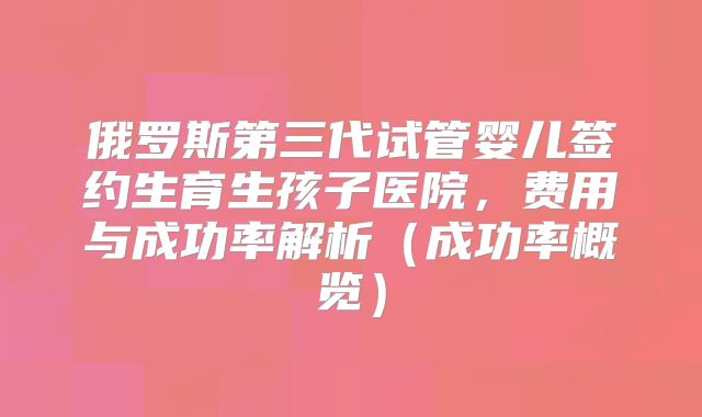 俄罗斯第三代试管婴儿签约生育生孩子医院，费用与成功率解析（成功率概览）